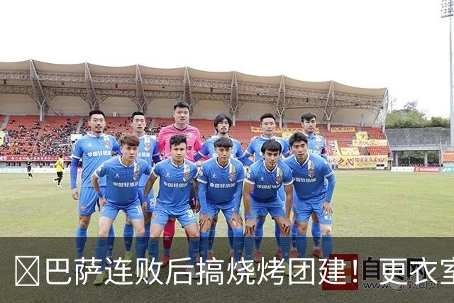 ​巴萨连败后搞烧烤团建！更衣室放话：少犯错就能赢下一切
