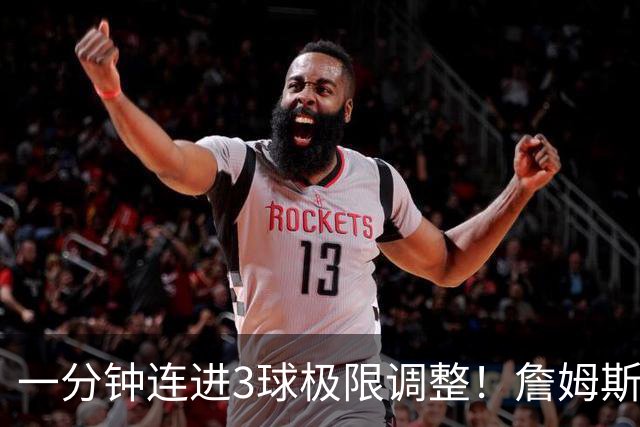 一分钟连进3球极限调整！詹姆斯前6投1中 罚球4中1+3失误！