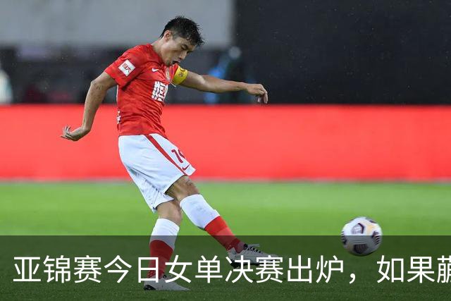 亚锦赛今日女单决赛出炉，如果蒯曼战胜张本美和，将收获四大利好