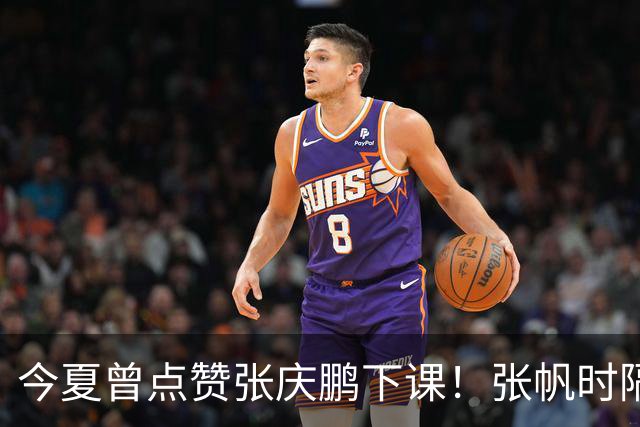 今夏曾点赞张庆鹏下课！张帆时隔287天复出轰13+4自我正名