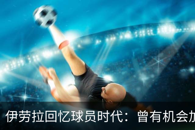 伊劳拉回忆球员时代：曾有机会加盟利物浦，但不想离开毕尔巴鄂