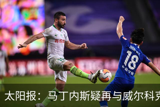 太阳报：马丁内斯疑再与威尔科克斯争执，今夏或自由身离队