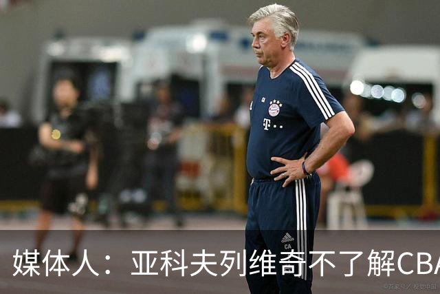 媒体人：亚科夫列维奇不了解CBA逻辑 也不清楚广东队史及比赛风格