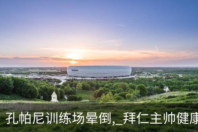 孔帕尼训练场晕倒, 拜仁主帅健康敲响警钟