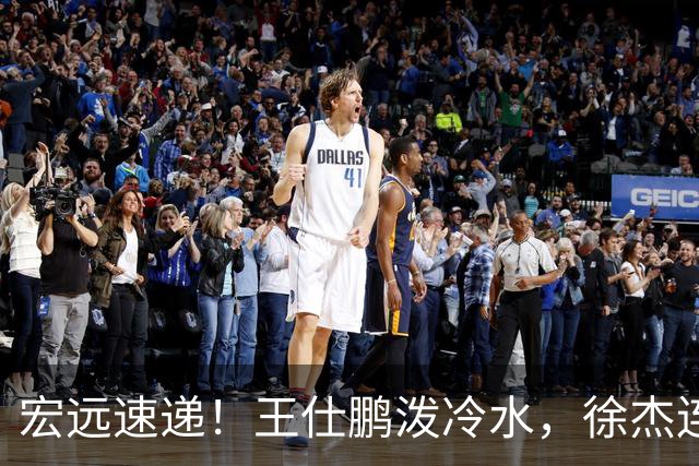 宏远速递！王仕鹏泼冷水，徐杰连怼球迷，胡明轩CBA第一人！