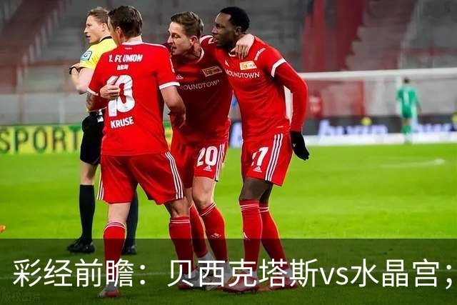彩经前瞻：贝西克塔斯vs水晶宫；首选主胜，次选平局