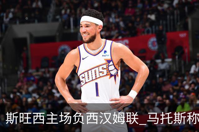 斯旺西主场负西汉姆联 马托斯称不甘应化燃料