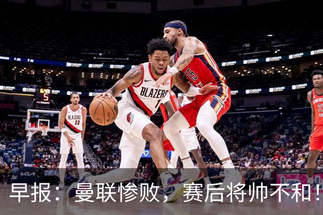 早报：曼联惨败，赛后将帅不和！