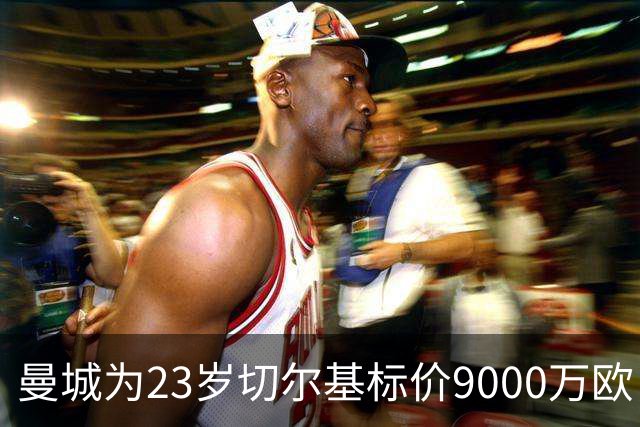 曼城为23岁切尔基标价9000万欧，皇马巴黎都在盯