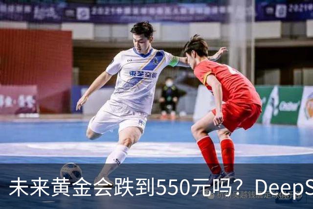 未来黄金会跌到550元吗？DeepSeek的回答令人意外！