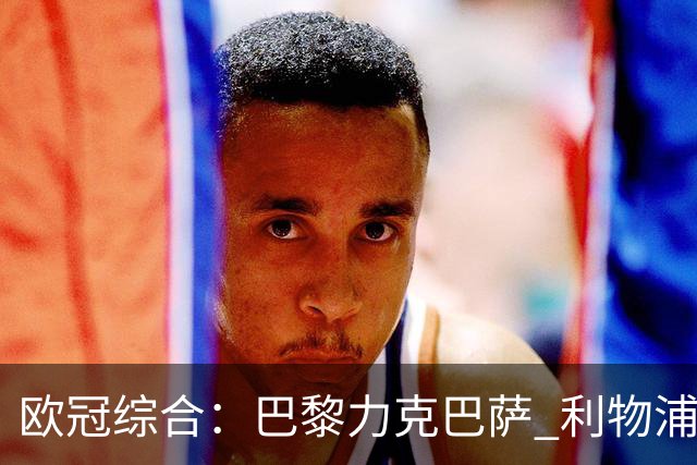 欧冠综合：巴黎力克巴萨 利物浦逆转取胜