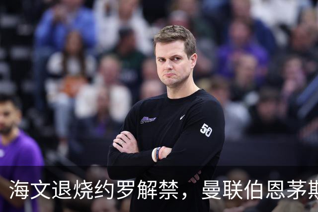 海文退烧约罗解禁，曼联伯恩茅斯之战迎心理转折