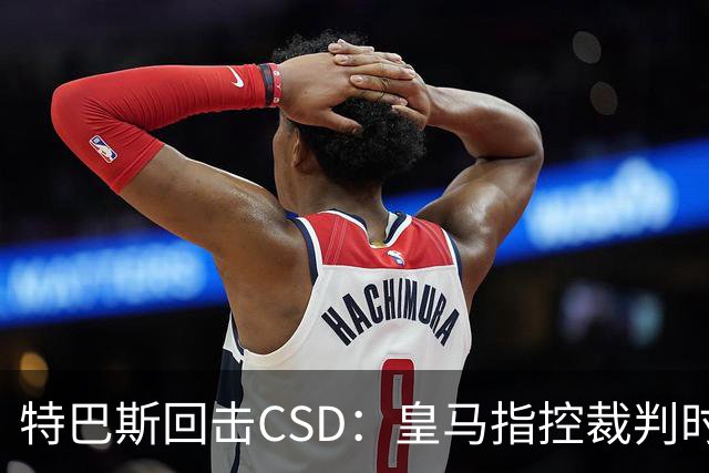 特巴斯回击CSD：皇马指控裁判时你们为何沉默