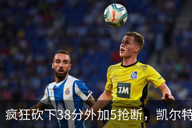 疯狂砍下38分外加5抢断，凯尔特人锋线老将看起来还有不少油？