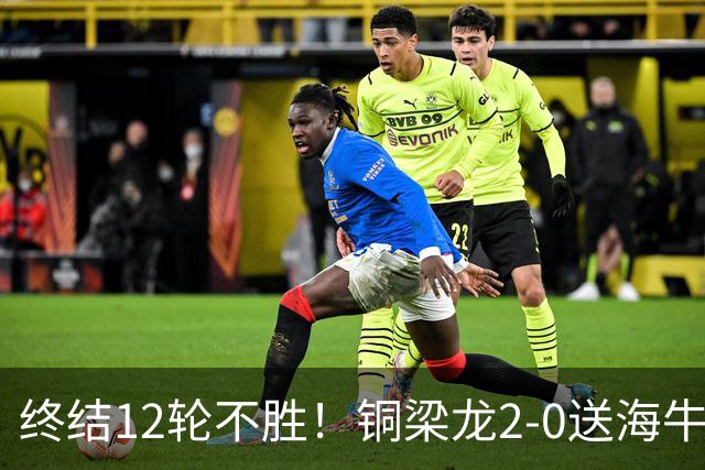 终结12轮不胜！铜梁龙2-0送海牛12连败 肯帕努迪马塔破门