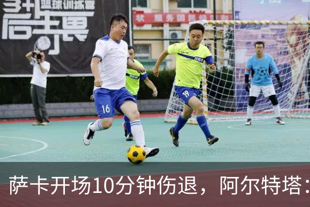 萨卡开场10分钟伤退，阿尔特塔：队医有点担心