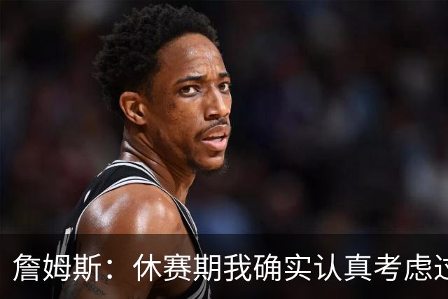 詹姆斯：休赛期我确实认真考虑过重返骑士 显然他们在努力争冠