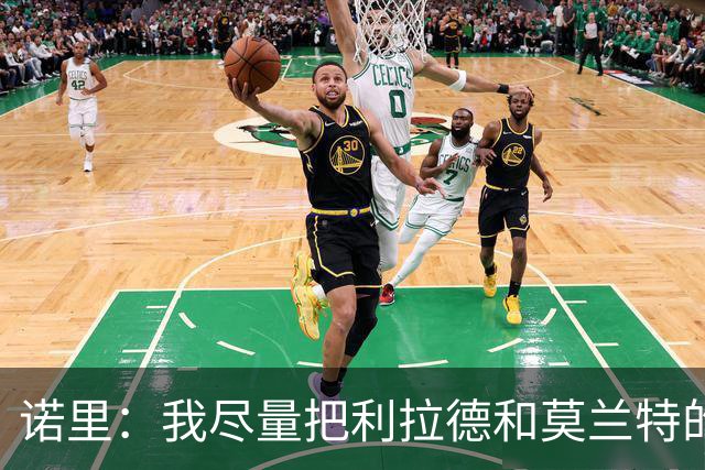 诺里：我尽量把利拉德和莫兰特的出场时间控制在30-32分钟