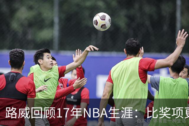 路威回顾17年NBA生涯：比奖项更珍贵的是赢得同行的尊重和认可