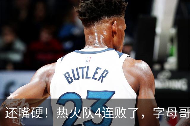还嘴硬！热火队4连败了，字母哥三双也顶不住弗拉格