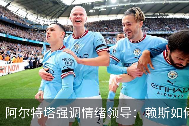 阿尔特塔强调情绪领导：赖斯如何变身阿森纳核心