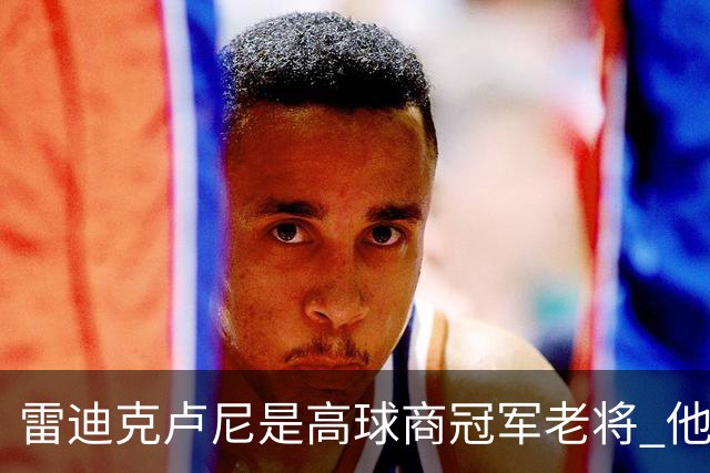 雷迪克卢尼是高球商冠军老将 他懂和年轻球员建立信任再指导他们