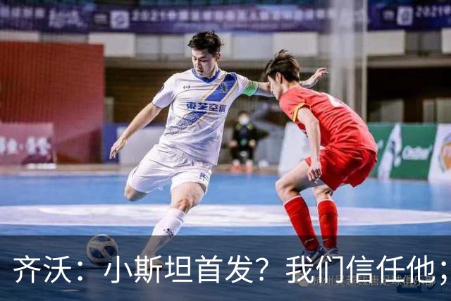 齐沃：小斯坦首发？我们信任他；图拉姆状态好所以继续上