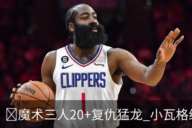 🏀魔术三人20+复仇猛龙 小瓦格纳26+5+11 巴恩斯空砍41+5+5