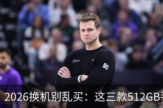 2026换机别乱买：这三款512GB手机降价后，才真的适合普通人
