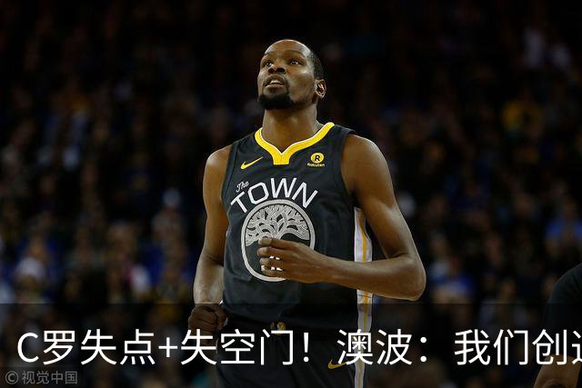 C罗失点+失空门！澳波：我们创造了很多机会，本可赢两球或三球