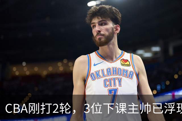 CBA刚打2轮，3位下课主帅已浮现，1本土教练在列