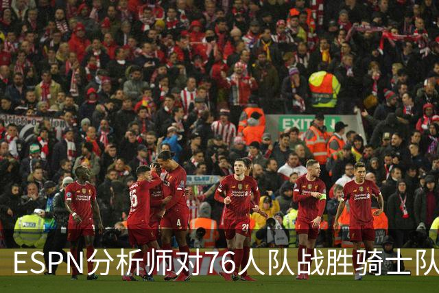 ESPN分析师对76人队战胜骑士队的历史性逆转，给予了高度评价