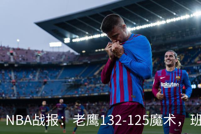 NBA战报：老鹰132-125魔术，班凯罗空砍35分