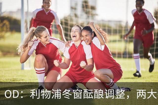 OD：利物浦冬窗酝酿调整，两大新星成引援焦点